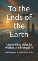 To the Ends of the Earth: A Spirit-Filled Vision for Missions and Evangelism (Truth in an Age of Compromise) B0FJ2CLXTP Book Cover