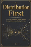Distribution First: A 75-Page Playbook for Building Demand, Owning Channels, and Scaling from Zero B0H18CCMKM Book Cover