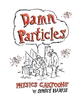 Damn Particles: Physics Cartoons by Sidney Harris 0989068528 Book Cover