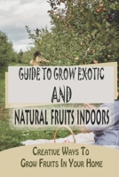 Guide To Grow Exotic And Natural Fruits Indoors: Creative Ways To Grow Fruits In Your Home: Fruit Tree Fertilization Guide B09CR9S84M Book Cover