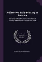 Address On Early Printing in America: Delivered Before the Vermont Historical Society, at Montpelier, October 25, 1894 1022730304 Book Cover