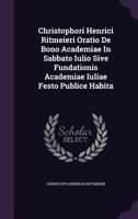 Christophori Henrici Ritmeieri Oratio de Bono Academiae in Sabbato Iulio Sive Fundationis Academiae Iuliae Festo Publice Habita 1273321324 Book Cover