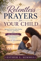 Relentless Prayers for Your Child: Spiritual Protection, Faith, Healing, Character, and Purpose with a 40-Day Plan of Scripture-Based Declarations and Guided Prayers from the Womb to Adulthood B0HBTFLQKB Book Cover