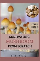 CULTIVATING MUSHROOM FROM SCRATCH B08T6JXZ8F Book Cover