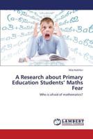 A Research about Primary Education Students’ Maths Fear: Who is afraid of mathematics? 3659388696 Book Cover