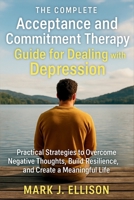 The Complete Acceptance and Commitment Therapy Guide for Dealing with Depression: Practical Strategies to Overcome Negative Thoughts, Build Resilience, and Create a Meaningful Life B0FQB9G243 Book Cover