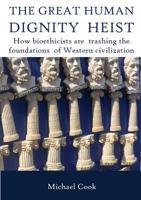 The Great Human Dignity Heist: How Bioethicists Are Trashing the Foundations of Western Civilization 1925501469 Book Cover