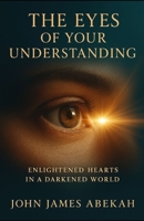 THE EYES OF YOUR UNDERSTANDING: Enlightened Hearts in a Darkened World B0GJS4PTV4 Book Cover