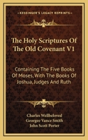 The Holy Scriptures Of The Old Covenant V1: Containing The Five Books Of Moses, With The Books Of Joshua, Judges And Ruth 1432686992 Book Cover