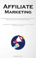 Affiliate Marketing: The Comprehensive Manual For Achieving High Sales And Commencing An Lucrative E-Commerce Venture 1837877122 Book Cover