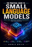 The Practical Guide to Small Language Models: Build, Train, and Optimize High-Performance Transformers from Scratch for Real-World Performance B0H6C78M3F Book Cover