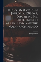 The Journal of John Jourdain, 1608-1617, Describing His Experiences in Arabia, India, and the Malay Archipelago 1018366733 Book Cover