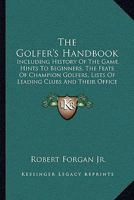 The Golfer's Handbook: Including History Of The Game, Hints To Beginners, The Feats Of Champion Golfers, Lists Of Leading Clubs And Their Office Bearers, Etc. 1165075652 Book Cover