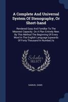 A Complete and Universal System of Stenography, or Short-Hand: Rendered Easy and Familiar to the Meanest Capacity. on a Plan Entirely New. by This Method the Beginning of Every Word in the English Lan 1377129837 Book Cover