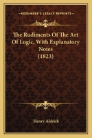 The Rudiments Of The Art Of Logic, With Explanatory Notes 1164838741 Book Cover