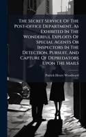 The Secret Service Of The Post-office Department, As Exhibited In The Wonderful Exploits Of Special Agents Or Inspectors In The Detection, Pursuit, And Capture Of Depredators Upon The Mails 1024808025 Book Cover