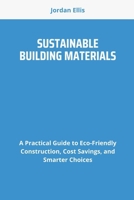 SUSTAINABLE BUILDING MATERIALS: A Practical Guide to Eco-Friendly Construction, Cost Savings, and Smarter Choices B0FD8XY958 Book Cover