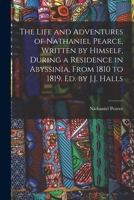 The Life and Adventures of Nathaniel Pearce, Written by Himself, During a Residence in Abyssinia, From 1810 to 1819. Ed. by J.J. Halls 1017390762 Book Cover