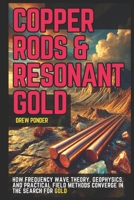Copper Rods & Resonant Gold: How Frequency Wave Theory, Geophysics, and Practical Field Methods Converge in the Search for Gold B0DYVDGPC5 Book Cover