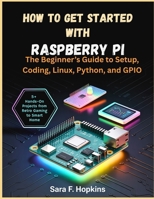 How to Get Started with Raspberry Pi: The Beginner’s Guide to Setup, Coding, Linux, Python, and GPIO B0GWFDNJSP Book Cover