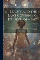 Beauty and the Laws Governing its Development: With Suggestions on Education, Relative to the Attainment of Beauty 1021942820 Book Cover