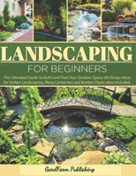 LANDSCAPING FOR BEGINNERS: The Ultimated Guide to Build and Plant Your Outdoor Space. 60 Design Ideas for Perfect Landscaping. Many Containers and Borders Plants Ideas Included. B08BWFWVFF Book Cover