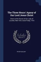 The Three Hours' Agony of Our Lord Jesus Christ: Given at the Church of Our Lady of Lourdes, New York, Good Friday, 1916 1016418086 Book Cover