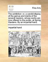 The exhibition: or, a candid display of the genius and merits of the several masters, whose works are now offered to the public, at Spring Gardens. By an impartial hand. 1170421822 Book Cover