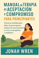 MANUAL DE TERAPIA DE ACEPTACIÓN Y COMPROMISO PARA PRINCIPIANTES: Técnicas sencillas para dejar de preocuparse, mejorar la concentración y vivir con propósito y confianza (Spanish Edition) B0FPBDRDL3 Book Cover