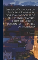 Life and Campaigns of Napoleon Bonaparte, Giving an Account of all his Engagements, From the Siege of Toulon to the Battle of Waterloo 1016085486 Book Cover