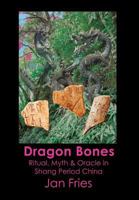 Dragon Bones - Ritual, Myth and Oracle in Shang Period China 1905297629 Book Cover