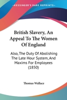 British Slavery, An Appeal To The Women Of England: Also, The Duty Of Abolishing The Late Hour System, And Maxims For Employees 1164592181 Book Cover