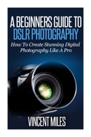A Beginners Guide To DSLR Photography: How To Create Brilliant Digital Photography Like A Pro 1500794783 Book Cover