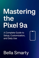 MASTERING THE PIXEL 9A: A Complete Guide to Setup, Customization, and Daily Use B0F847TFWL Book Cover