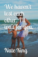 We haven't lost each other. I'll wait for you. B08JHX797M Book Cover