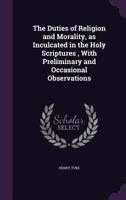 The Duties of Religion and Morality: As Inculcated in the Holy Scriptures with Preliminary and Occasional Observations 1356280943 Book Cover