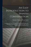An Easy Introduction to Spanish Conversation: Containing All That Is Necessary to Make a Rapid Progress in It. Particularly Designed for Persons Who ... Time to Study Or Are Their Own Instructors 1016268572 Book Cover