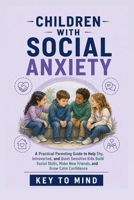 Children With Social Anxiety: A Practical Parenting Guide to Help Shy, Introverted, and Quiet Sensitive Kids Build Social Skills, Make New Friends, and Grow Calm Confidence B0H6SJVHZ3 Book Cover