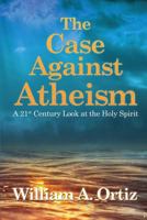 The Case Against Atheism: A 21st Century Look at the Holy Spirit 1480938009 Book Cover