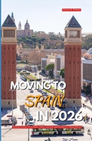 MOVING TO SPAIN IN 2026: Starting a journey of adventure, culture, and fresh opportunities in a vibrant lifestyle B0GJJML88V Book Cover