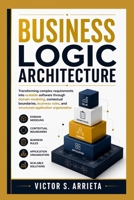 BUSINESS LOGIC ARCHITECTURE: Transforming complex requirements into scalable software through domain modeling, contextual boundaries, business rules, and structured application organization B0HHDZHJK7 Book Cover