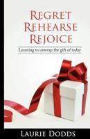 Regret, Rehearse, Rejoice: Learning to Unwrap the Gift of Today 1461072735 Book Cover