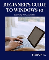 BEGINNER'S GUIDE TO WINDOWS 10: Learning the Essentials B096YTTLS5 Book Cover
