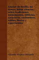 Glorias de Sevilla. En Armas, letras ciencias, artes, tradiciones, monumentos, edificios, caracteres, costumbres, estilos, fiestas y espect�culos 1446514722 Book Cover