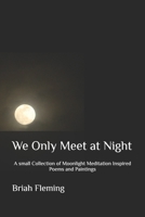 We Only Meet at Night: A small Collection of Moonlight Meditation Inspired Poems and Paintings 179395075X Book Cover