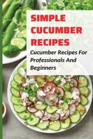 Simple Cucumber Recipes: Cucumber Recipes For Professionals And Beginners: What Can I Do With Lots Of Cucumbers B099C5NC5X Book Cover