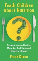 Teach Children About Nutrition: The Most Common Nutrition Myths and Real Nutritional Needs for Children (The Master Parenting Series) 1956018239 Book Cover