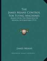 The James Means Control For Flying Machines: Based Upon The Principle Of Mental Automatism 1104234424 Book Cover