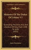 Memoirs Of The Dukes Of Urbino V3: Illustrating The Arms, Arts, And Literature Of Italy, From 1440 To 1630 0548892512 Book Cover