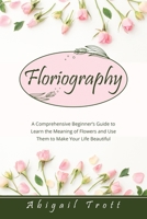 Floriography: A Comprehensive Beginner's Guide to Learn the Meaning of Flowers and Use Them to Make Your Life Beautiful 1088216102 Book Cover